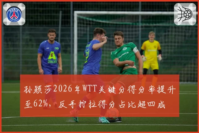 孙颖莎2026年WTT关键分得分率提升至62%,反手拧拉得分占比超四成
