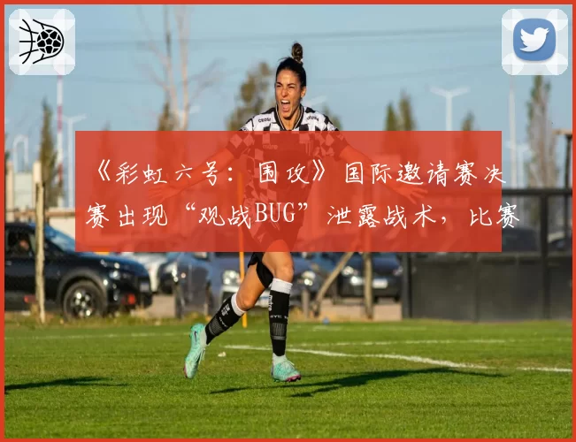 《彩虹六号：围攻》国际邀请赛决赛出现“观战BUG”泄露战术，比赛是否公正存疑
