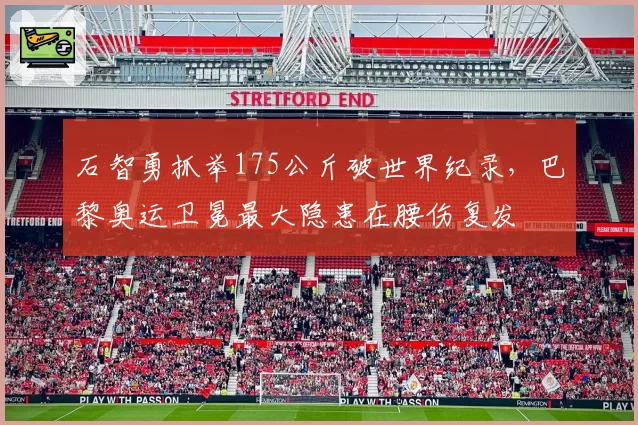 石智勇抓举175公斤破世界纪录，巴黎奥运卫冕最大隐患在腰伤复发
