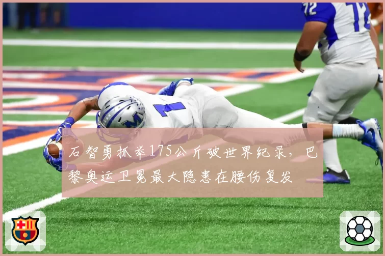 石智勇抓举175公斤破世界纪录，巴黎奥运卫冕最大隐患在腰伤复发