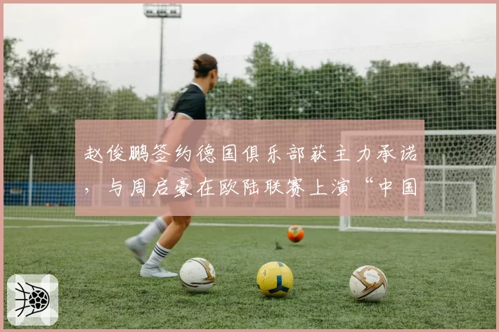 赵俊鹏签约德国俱乐部获主力承诺，与周启豪在欧陆联赛上演“中国德比”
